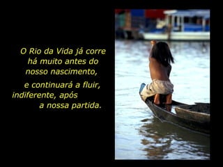O Rio da Vida já corre há muito antes do nosso nascimento,  e continuará a fluir, indiferente, após  a nossa partida. 