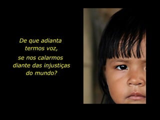 Aquilo que plantamos, colheremos. De que adianta  termos voz,  se nos calarmos  diante das injustiças  do mundo?  