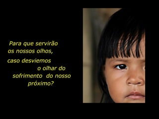 Para que servirão  os nossos olhos,  caso desviemos  o olhar do sofrimento  do nosso próximo?  