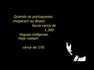 Quando os portugueses
chegaram ao Brasil,
havia cerca de
1.300
línguas indígenas.
Hoje restam
cerca de 170.

holdemqueen@hotmail.com

 