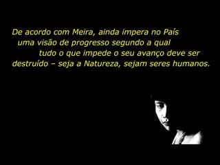 De acordo com Meira, ainda impera no País
uma visão de progresso segundo a qual
tudo o que impede o seu avanço deve ser
destruído – seja a Natureza, sejam seres humanos.

holdemqueen@hotmail.com

 