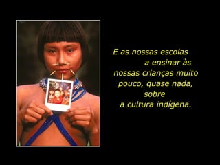 E as nossas escolas
a ensinar às
nossas crianças muito
pouco, quase nada,
sobre
a cultura indígena.

holdemqueen@hotmail.com

 