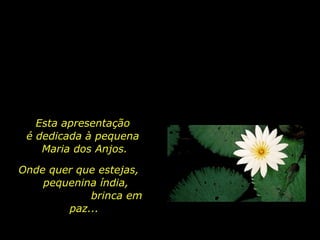 Esta apresentação
é dedicada à pequena
Maria dos Anjos.
Onde quer que estejas,
pequenina índia,
brinca em
paz...
holdemqueen@hotmail.com

 