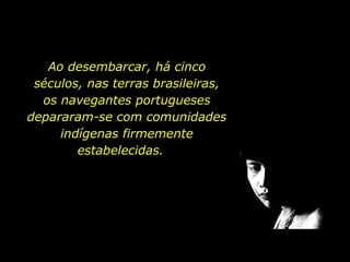 Ao desembarcar, há cinco
séculos, nas terras brasileiras,
os navegantes portugueses
depararam-se com comunidades
indígenas firmemente
estabelecidas.

holdemqueen@hotmail.com

 