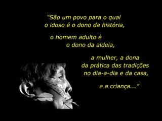 “São um povo para o qual
o idoso é o dono da história,
o homem adulto é
o dono da aldeia,
a mulher, a dona
da prática das tradições
“A vida do índio
no dia-a-dia e modo
é de certo da casa,
uma ininterrupta
e a criança...”
cerimônia espiritual.”

holdemqueen@hotmail.com

 