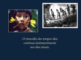 O etnocídio dos tempos idos
continua lastimavelmente
nos dias atuais.
 