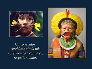 Cinco séculos
corridos e ainda não
aprendemos a conviver,
respeitar, amar.
 