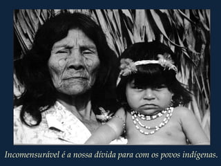 Incomensurável é a nossa dívida para com os povos indígenas.
 
