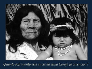 Quanto sofrimento esta anciã da etnia Carajá já vivenciou?
 