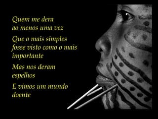 Quem me dera
ao menos uma vez
Que o mais simples
fosse visto como o mais
importante
Mas nos deram
espelhos
E vimos um mundo
doente
 