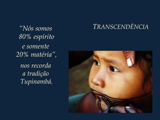 TRANSCENDÊNCIA“Nós somos
80% espírito
e somente
20% matéria”,
nos recorda
a tradição
Tupinambá.
 