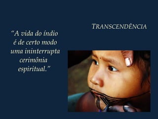 TRANSCENDÊNCIA
“A vida do índio
é de certo modo
uma ininterrupta
cerimônia
espiritual.”
 
