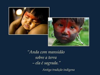 “Anda com mansidão
sobre a terra
– ela é sagrada.”
Antiga tradição indígena
 