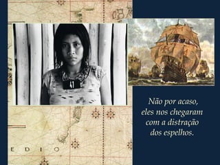 Não por acaso,
eles nos chegaram
com a distração
dos espelhos.
 