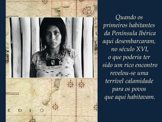 Quando os
primeiros habitantes
da Península Ibérica
aqui desembarcaram,
no século XVI,
o que poderia ter
sido um rico encontro
revelou-se uma
terrível calamidade
para os povos
que aqui habitavam.
 