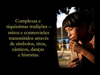 Complexas e  riquíssimas tradições – mitos e cosmovisões transmitidos através de símbolos, ritos,  cânticos, danças  e histórias. 