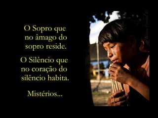 O Sopro que  no âmago do sopro reside. O Silêncio que  no coração do  silêncio habita. Mistérios... 