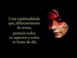 Uma espiritualidade  que, diferentemente  da nossa,  permeia todos  os aspectos e todas  as horas do dia. 