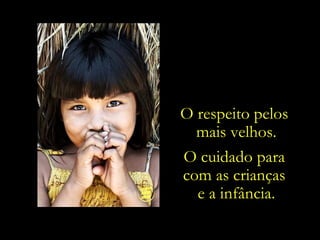 O respeito pelos  mais velhos. O cuidado para  com as crianças  e a infância. 