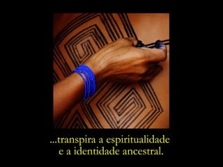 ...transpira a espiritualidade  e a identidade ancestral. 