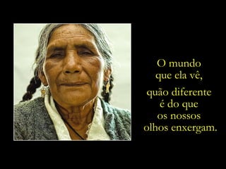 O mundo  que ela vê,  quão diferente  é do que  os nossos  olhos enxergam. 