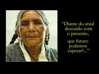 “ Diante do atual  descuido com o presente,  que futuro  podemos  esperar?...” 