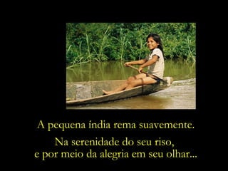 Na serenidade do seu riso,  e por meio da alegria em seu olhar... A pequena índia rema suavemente. 