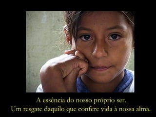 A essência do nosso próprio ser. Um resgate daquilo que confere vida à nossa alma. 