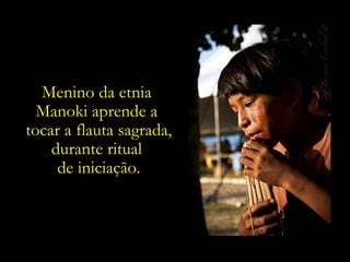 Menino da etnia  Manoki aprende a  tocar a flauta sagrada, durante ritual  de iniciação. 