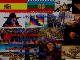 El hombre descubre América.El hombre descubre América.
Llega el hombre blanco a estasLlega el hombre blanco a estas
tierras.tierras.
Conquista.Conquista.
Represión.Represión.
Imposición del idioma.Imposición del idioma.
Imposición de otro idiomaImposición de otro idioma
desconocido.desconocido.
Imposición de Dios.Imposición de Dios.
Imposición de dios.Imposición de dios.
 