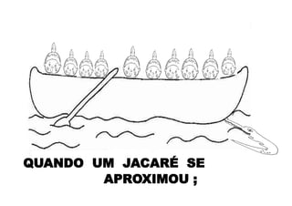 QUANDO UM JACARÉ SE
APROXIMOU ;
 