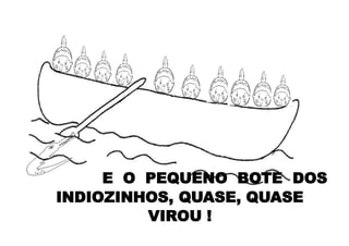 E O PEQUENO BOTE DOS
INDIOZINHOS, QUASE, QUASE
VIROU !
 