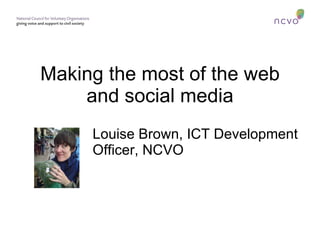 Making the most of the web and social media Louise Brown, ICT Development Officer, NCVO 