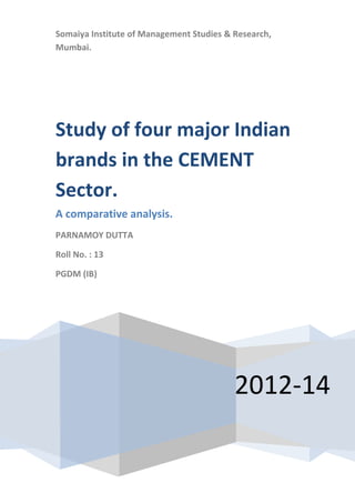 Somaiya Institute of Management Studies & Research,
Mumbai.
2012-14
Study of four major Indian
brands in the CEMENT
Sector.
A comparative analysis.
PARNAMOY DUTTA
Roll No. : 13
PGDM (IB)
 