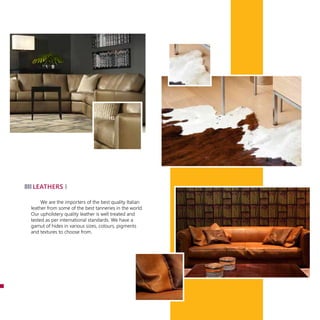 We are the importers of the best quality Italian
leather from some of the best tanneries in the world.
Our upholstery quality leather is well treated and
tested as per international standards. We have a
gamut of hides in various sizes, colours, pigments
and textures to choose from.
leathers
 