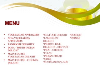 • VEGETARIAN APPETIZERS
• NON-VEGETARIAN
APPETIZERS
• TANDOORI DELIGHTS
• DOSA - SOUTH INDIAN
DELIGHT
• MAIN COURSE -
VEGETARIAN DELIGHT
• MAIN COURSE - CHICKEN
DELIGHT
 