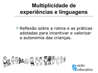  Reflexão sobre a rotina e as práticas
adotadas para incentivar e valorizar
a autonomia das crianças.
Multiplicidade de
experiências e linguagens
 