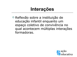  Reflexão sobre a instituição de
educação infantil enquanto um
espaço coletivo de convivência no
qual acontecem múltiplas interações
formadoras.
Interações
 