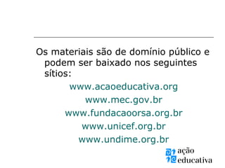 Os materiais são de domínio público e
podem ser baixado nos seguintes
sítios:
www.acaoeducativa.org
www.mec.gov.br
www.fundacaoorsa.org.br
www.unicef.org.br
www.undime.org.br
 