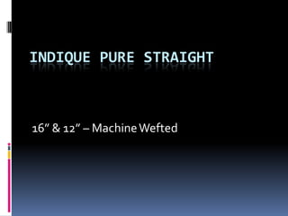 Indique Pure Straight 16” & 12” – Machine Wefted 