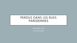 PERDUS DANS LES RUES
PARISIENNES
Anka Marić, prof.
le 14 avril 2020
 