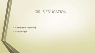 GIRLS EDUCATION 
• Change the mentality 
• Scholarships 
 