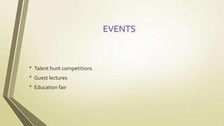 EVENTS 
• Talent hunt competitions 
• Guest lectures 
• Education fair 
 