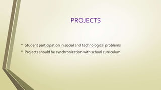 PROJECTS 
• Student participation in social and technological problems 
• Projects should be synchronization with school curriculum 
 