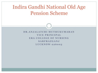 D R . A N J A L A T C H I M U T H U K U M A R A N
V I C E P R I N C I P A L
E R A C O L L E G E O F N U R S I N G
S A R F R A Z G A N J
L U C K N O W - 2 2 6 0 0 3
Indira Gandhi National Old Age
Pension Scheme
 