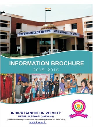 www.igu.ac.in
INDIRA GANDHI UNIVERSITY
MEERPUR,REWARI (HARYANA)
[A State University Established by State Legislature Act 29 of 2013]
INFORMATION BROCHURE
2015-2016
 