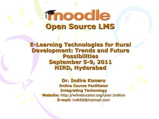 E-Learning Technologies for Rural Development: Trends and Future Possibilities September 5-9, 2011 NIRD, Hyderabad Dr. Indira Koneru Online Course Facilitator Integrating Technology Website:  http://wikieducator.org/User:Indkon E-mail:  [email_address] Open Source LMS 