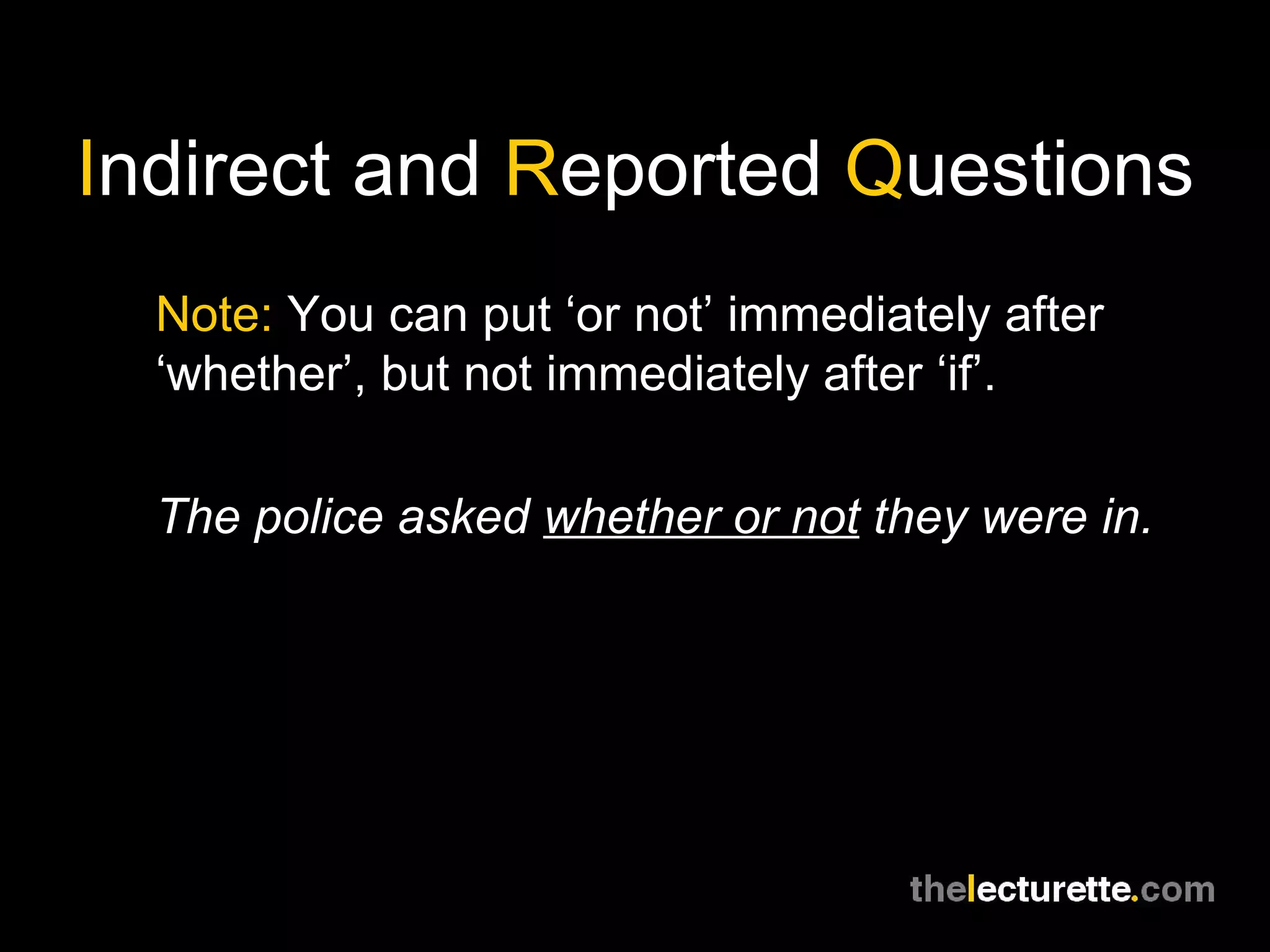 I ndirect and  R eported  Q uestions Note:  You can put ‘or not’ immediately after ‘whether’, but not immediately after ‘if’. The police asked  whether or not  they were in. 