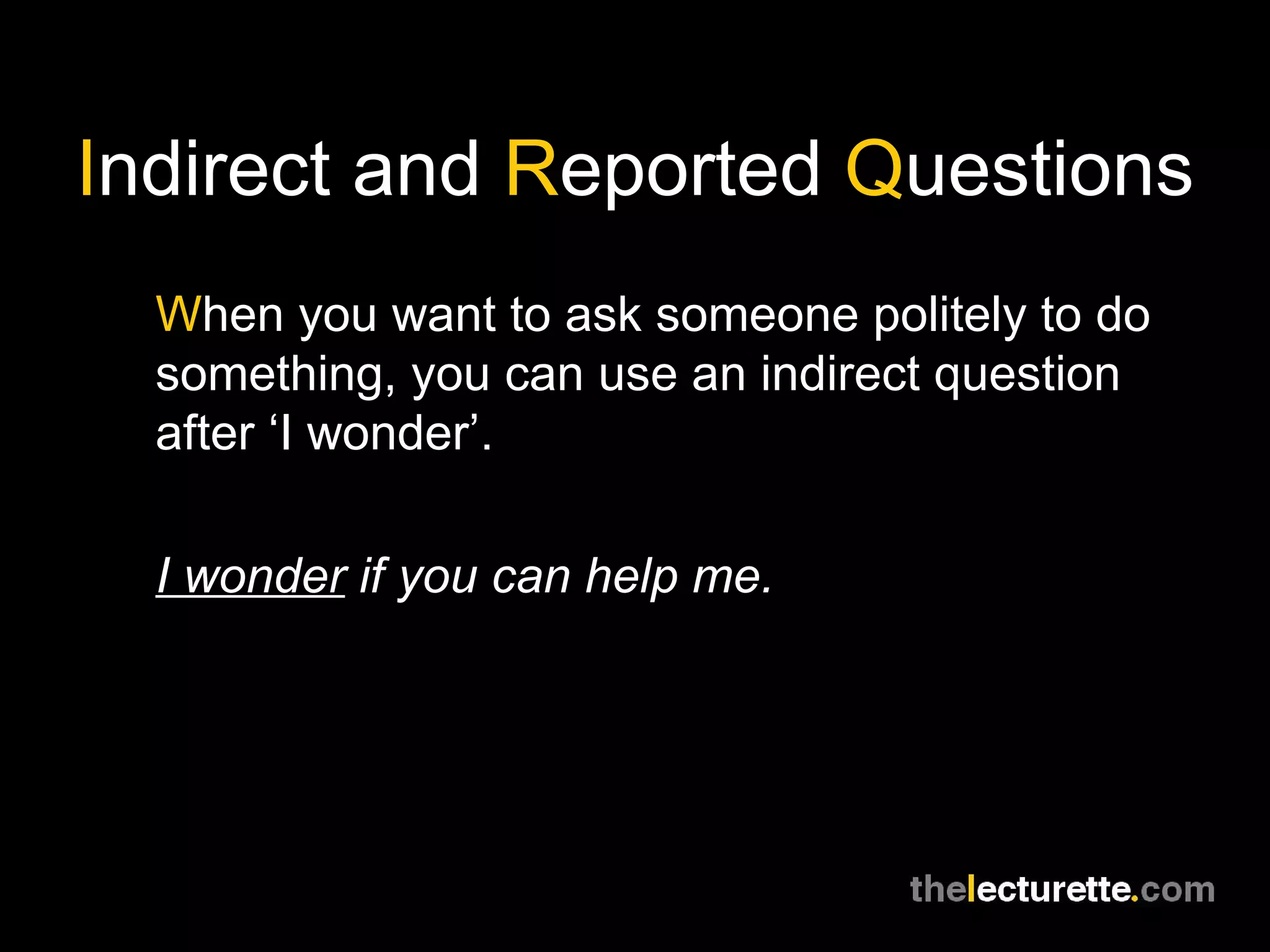 I ndirect and  R eported  Q uestions W hen you want to ask someone politely to do something, you can use an indirect question after ‘I wonder’. I wonder  if you can help me. 