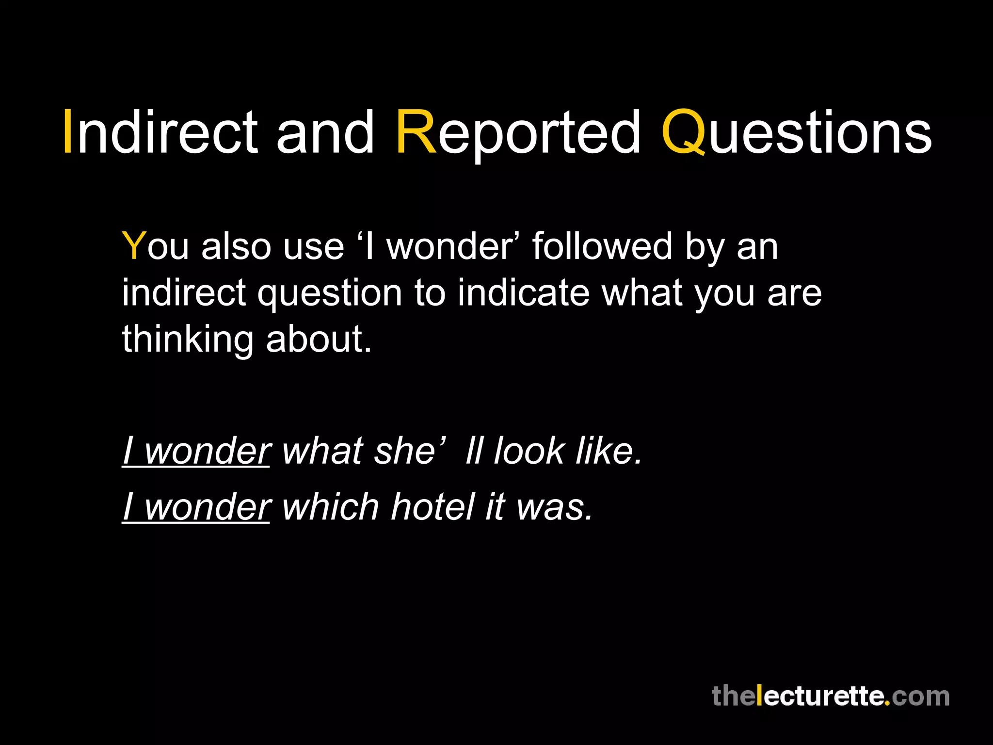 I ndirect and  R eported  Q uestions Y ou also use ‘I wonder’ followed by an indirect question to indicate what you are thinking about. I wonder  what she’ll look like. I wonder  which hotel it was. 